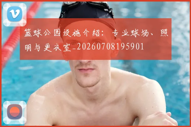 篮球公园设施介绍:专业球场、照明与更衣室_20260708195901