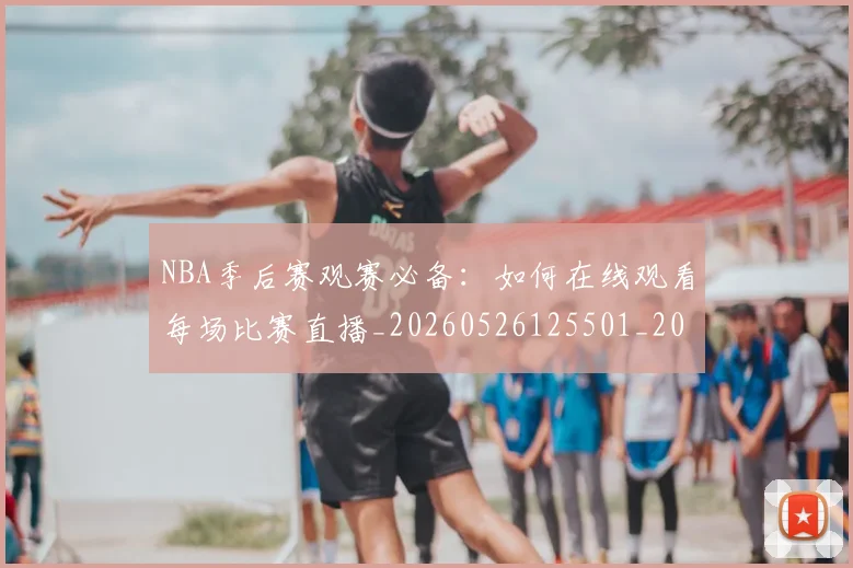 NBA季后赛观赛必备:如何在线观看每场比赛直播_20260526125501_20260714212621