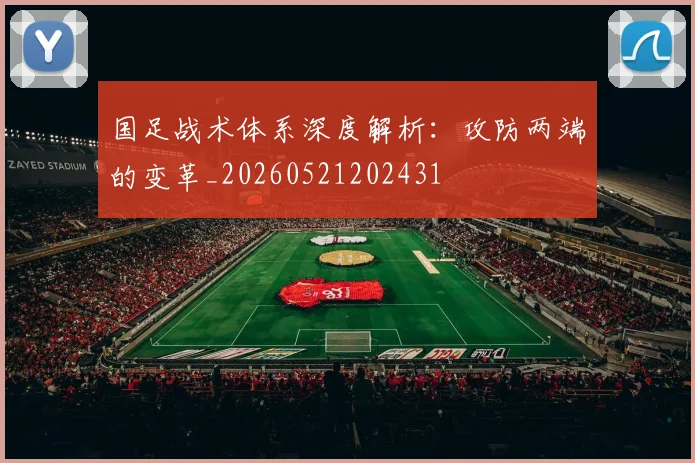 国足战术体系深度解析:攻防两端的变革_20260521202431