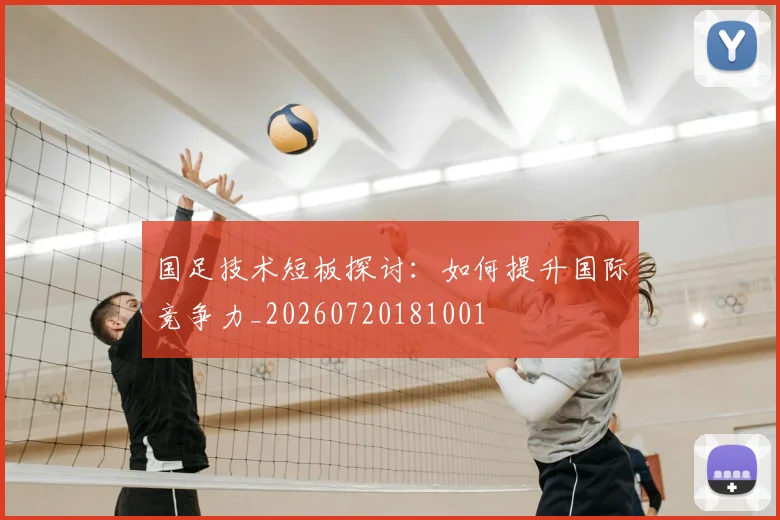 国足技术短板探讨：如何提升国际竞争力_20260720181001