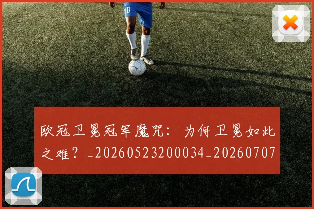 欧冠卫冕冠军魔咒:为何卫冕如此之难?_20260523200034_20260707150524_20260801162251