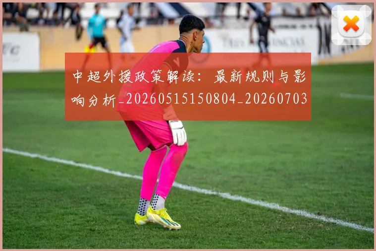 中超外援政策解读:最新规则与影响分析_20260515150804_20260703204306_20260716185702