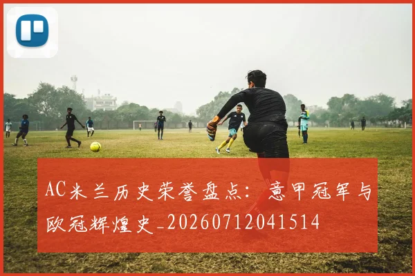 AC米兰历史荣誉盘点:意甲冠军与欧冠辉煌史_20260712041514