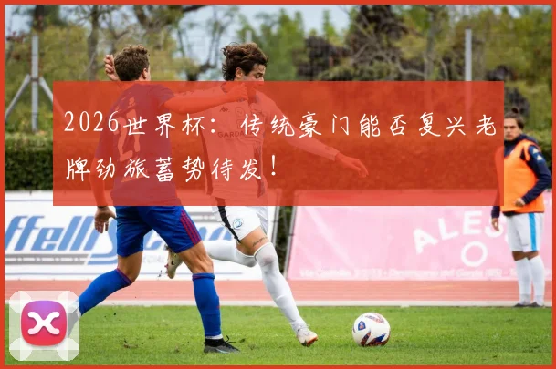2026世界杯:传统豪门能否复兴老牌劲旅蓄势待发!