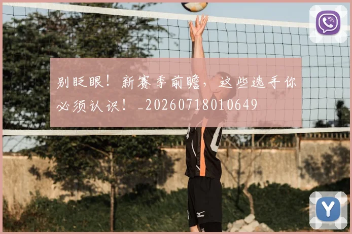 别眨眼！新赛季前瞻，这些选手你必须认识！_20260718010649