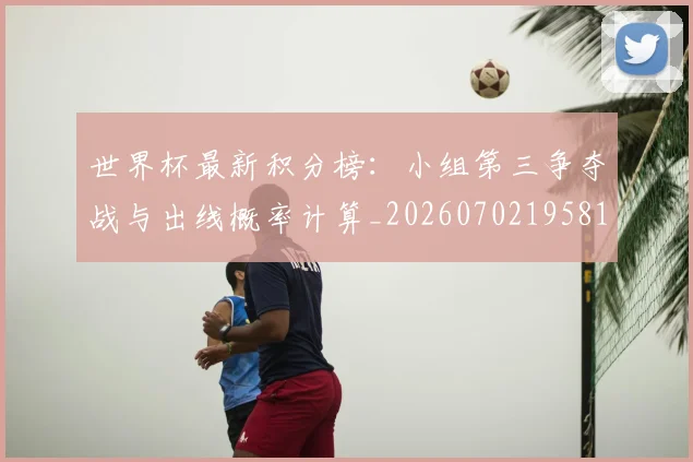 世界杯最新积分榜：小组第三争夺战与出线概率计算_20260702195819