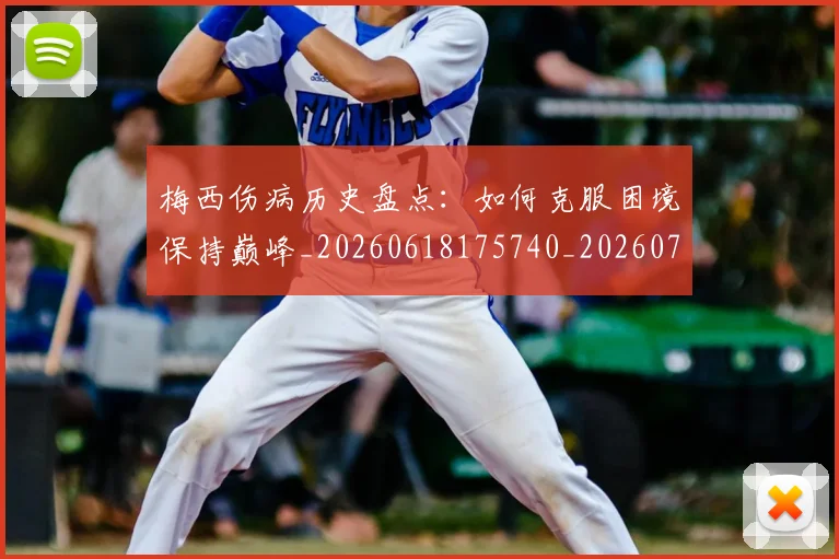梅西伤病历史盘点：如何克服困境保持巅峰_20260618175740_20260707022922_20260731180525