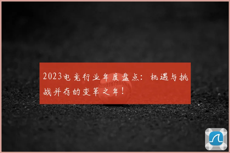 2023电竞行业年度盘点:机遇与挑战并存的变革之年!