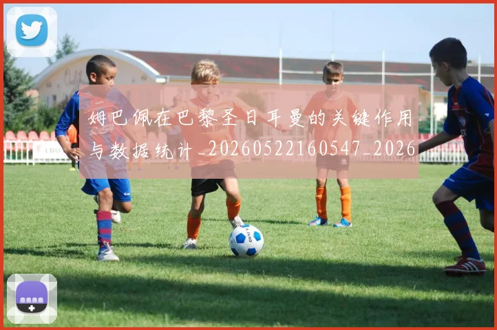姆巴佩在巴黎圣日耳曼的关键作用与数据统计_20260522160547_20260703231505
