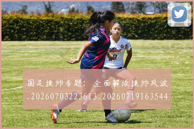 国足换帅专题：全面解读换帅风波_20260703223613_20260719163544