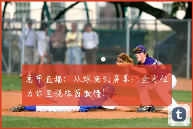 意甲直播：从球场到屏幕，全方位为你呈现绿茵激情！