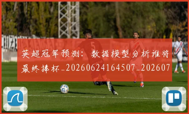 英超冠军预测:数据模型分析谁将最终捧杯_20260624164507_20260710004812