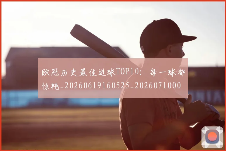 欧冠历史最佳进球TOP10:每一球都惊艳_20260619160525_20260710002700