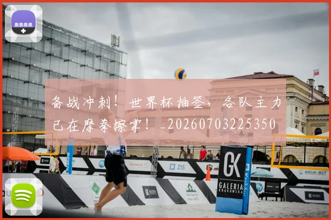 备战冲刺!世界杯抽签,各队主力已在摩拳擦掌!_20260703225350