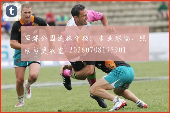 篮球公园设施介绍:专业球场、照明与更衣室_20260708195901