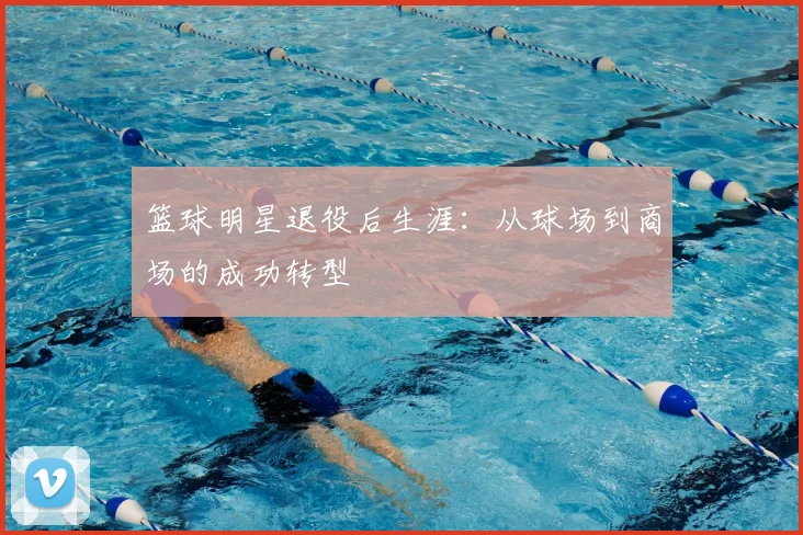 篮球明星退役后生涯:从球场到商场的成功转型