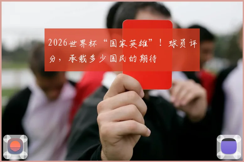 2026世界杯“国家英雄”!球员评分,承载多少国民的期待