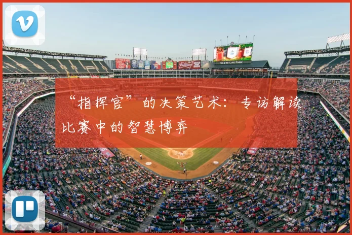 “指挥官”的决策艺术:专访解读比赛中的智慧博弈