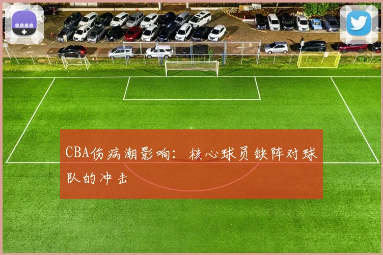 CBA伤病潮影响:核心球员缺阵对球队的冲击