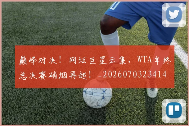 巅峰对决！网坛巨星云集，WTA年终总决赛硝烟再起！_20260703234140_20260722152433