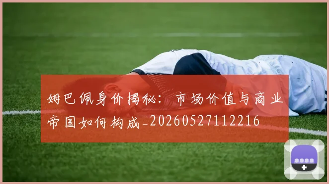姆巴佩身价揭秘：市场价值与商业帝国如何构成_20260527112216