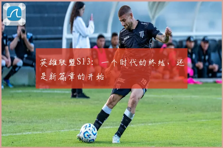英雄联盟S13:一个时代的终结,还是新篇章的开始