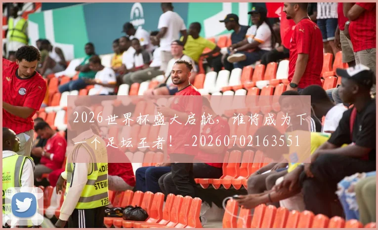 2026世界杯盛大启航，谁将成为下一个足坛王者！_20260702163551