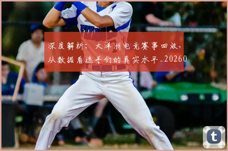 深度解析:大洋洲电竞赛事回放,从数据看选手们的真实水平_20260707154608