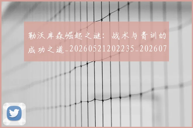 勒沃库森崛起之谜:战术与青训的成功之道_20260521202235_20260718010944