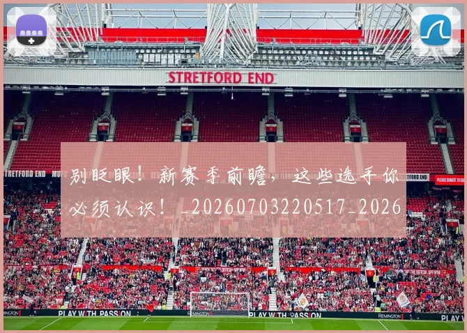 别眨眼!新赛季前瞻,这些选手你必须认识!_20260703220517_20260718010652