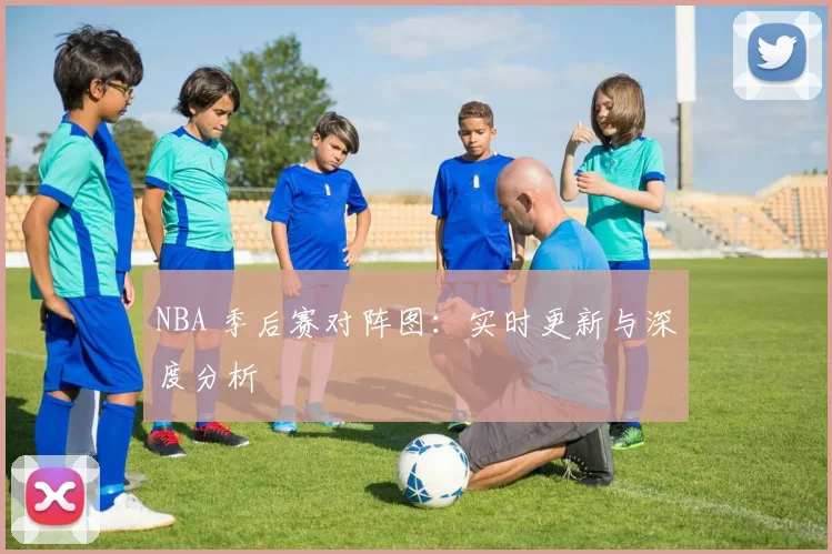NBA 季后赛对阵图:实时更新与深度分析