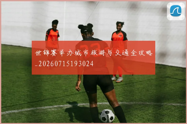 世锦赛举办城市旅游与交通全攻略_20260715193024