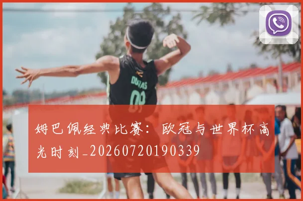 姆巴佩经典比赛：欧冠与世界杯高光时刻_20260720190339