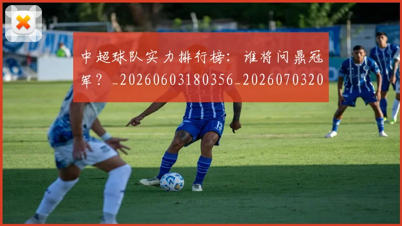 中超球队实力排行榜:谁将问鼎冠军?_20260603180356_20260703205012