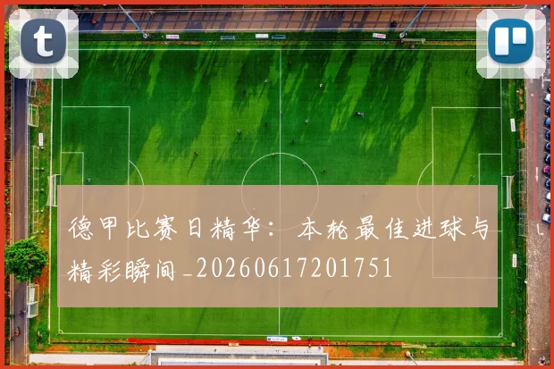 德甲比赛日精华：本轮最佳进球与精彩瞬间_20260617201751