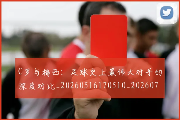 C罗与梅西:足球史上最伟大对手的深度对比_20260516170510_20260712050952