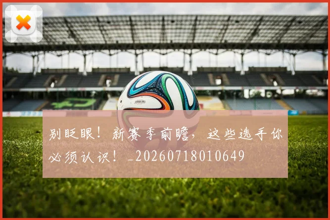 别眨眼!新赛季前瞻,这些选手你必须认识!_20260718010649