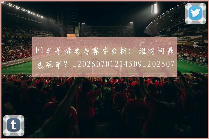 F1车手排名与赛季分析:谁将问鼎总冠军?_20260701214509_20260713234242