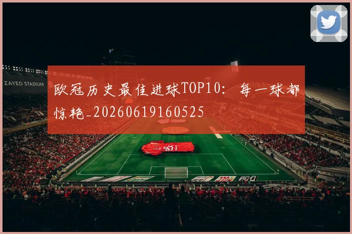 欧冠历史最佳进球TOP10:每一球都惊艳_20260619160525