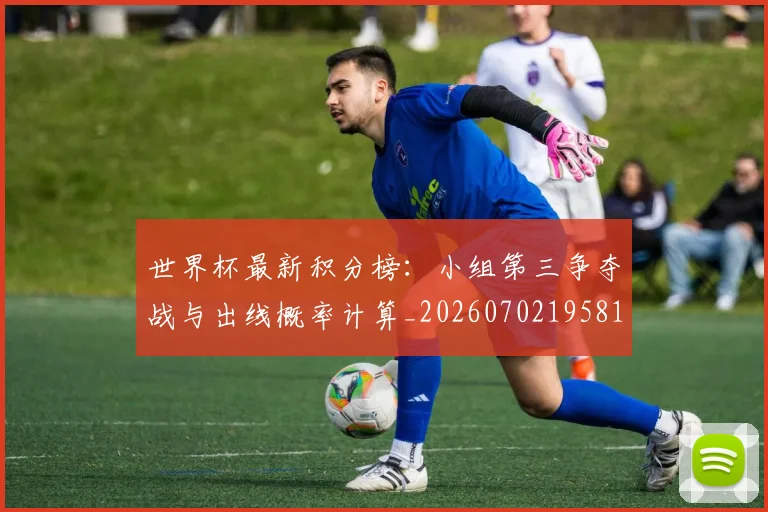 世界杯最新积分榜:小组第三争夺战与出线概率计算_20260702195819