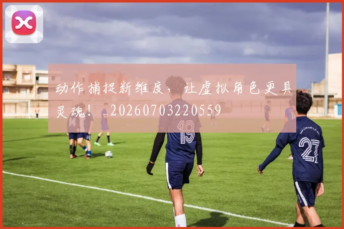 动作捕捉新维度,让虚拟角色更具灵魂!_20260703220559