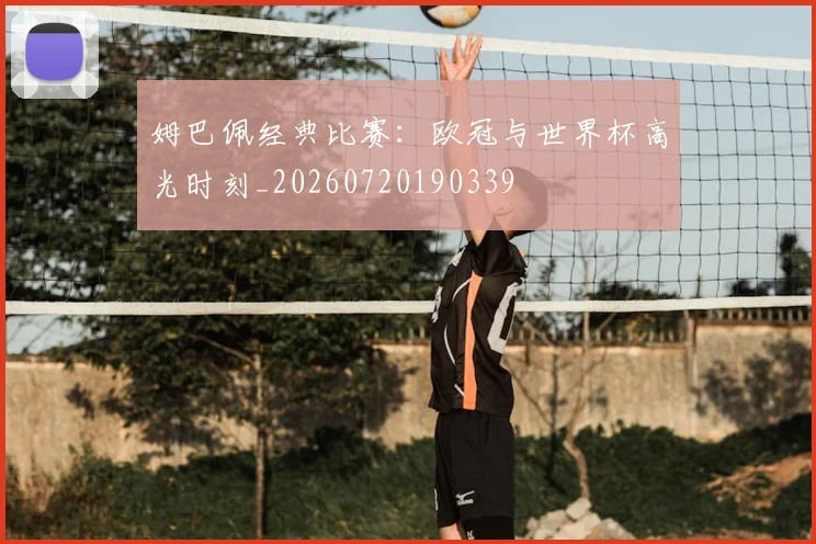 姆巴佩经典比赛：欧冠与世界杯高光时刻_20260720190339