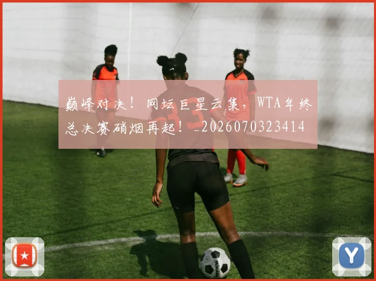 巅峰对决！网坛巨星云集，WTA年终总决赛硝烟再起！_20260703234140_20260722152433