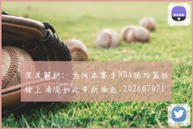 深度解析:为何本赛季NBA场均篮板榜上涌现如此多新面孔_20260707154602