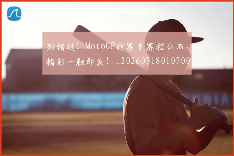 别错过！MotoGP新赛季赛程公布，精彩一触即发！_20260718010700