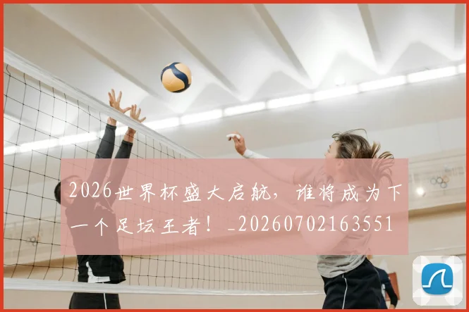 2026世界杯盛大启航,谁将成为下一个足坛王者!_20260702163551