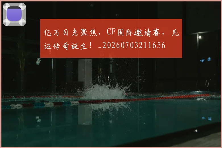 亿万目光聚焦,CF国际邀请赛,见证传奇诞生!_20260703211656