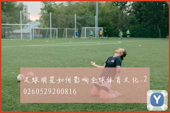 足球明星如何影响全球体育文化_20260529200816