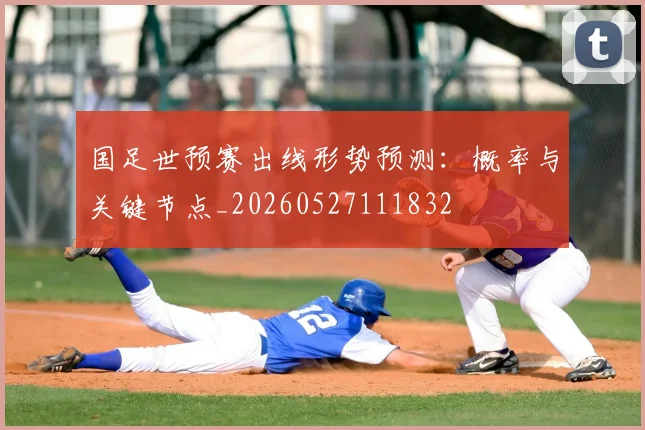 国足世预赛出线形势预测：概率与关键节点_20260527111832