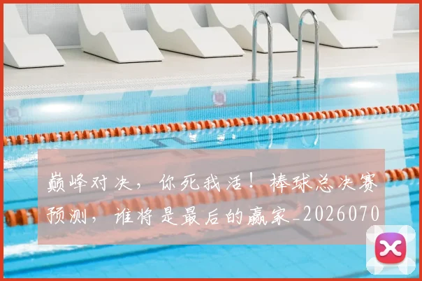 巅峰对决，你死我活！棒球总决赛预测，谁将是最后的赢家_20260703234149_20260722152459